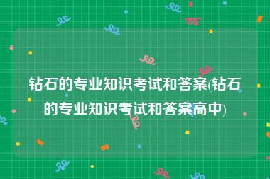 钻石的专业知识考试和答案(钻石的专业知识考试和答案高中)