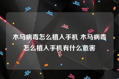 木马病毒怎么植入手机 木马病毒怎么植入手机有什么危害
