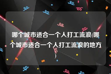 哪个城市适合一个人打工流浪(哪个城市适合一个人打工流浪的地方)