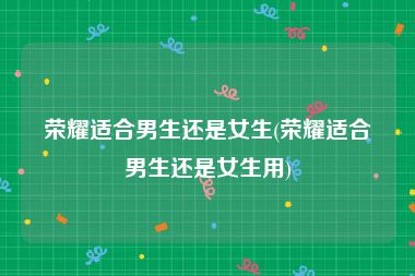 荣耀适合男生还是女生(荣耀适合男生还是女生用)