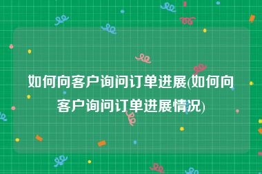 如何向客户询问订单进展(如何向客户询问订单进展情况)