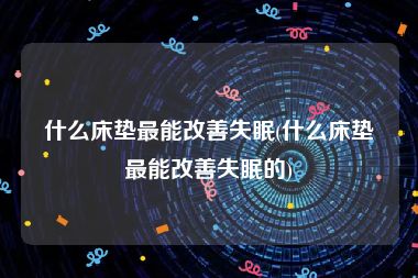 什么床垫最能改善失眠(什么床垫最能改善失眠的)