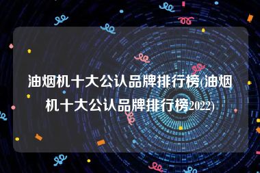 油烟机十大公认品牌排行榜(油烟机十大公认品牌排行榜2022)