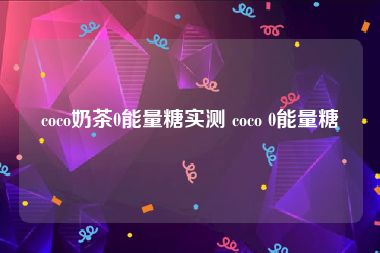 coco奶茶0能量糖实测 coco 0能量糖