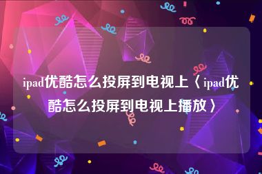 ipad优酷怎么投屏到电视上〈ipad优酷怎么投屏到电视上播放〉
