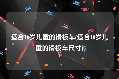 适合10岁儿童的滑板车(适合10岁儿童的滑板车尺寸)