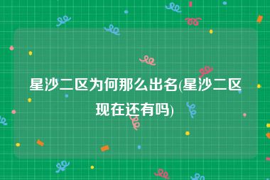 星沙二区为何那么出名(星沙二区现在还有吗)