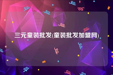 三元童装批发(童装批发加盟网)