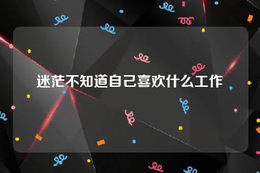 迷茫不知道自己喜欢什么工作