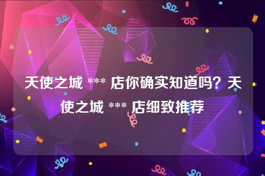 天使之城 *** 店你确实知道吗？天使之城 *** 店细致推荐