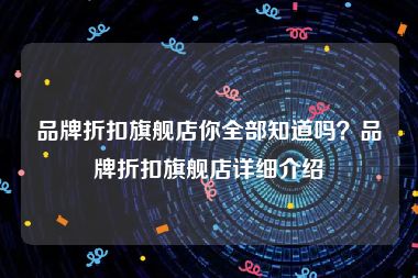 品牌折扣旗舰店你全部知道吗？品牌折扣旗舰店详细介绍