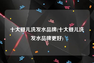 十大婴儿洗发水品牌(十大婴儿洗发水品牌更好)