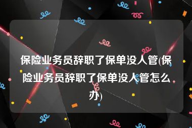 保险业务员辞职了保单没人管(保险业务员辞职了保单没人管怎么办)