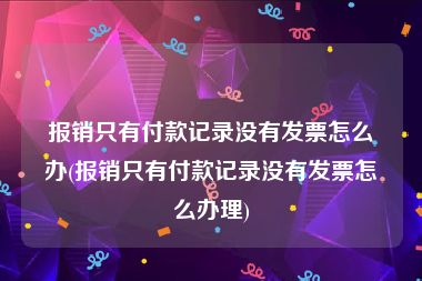 报销只有付款记录没有发票怎么办(报销只有付款记录没有发票怎么办理)