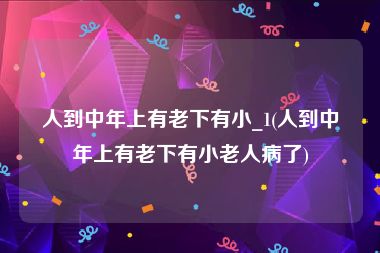 人到中年上有老下有小_1(人到中年上有老下有小老人病了)