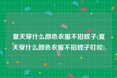 夏天穿什么颜色衣服不招蚊子(夏天穿什么颜色衣服不招蚊子叮咬)