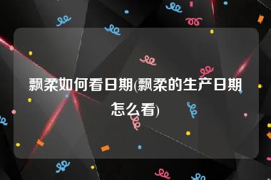 飘柔如何看日期(飘柔的生产日期怎么看)