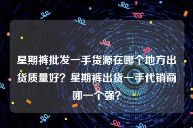 星期裤批发一手货源在哪个地方出货质量好？星期裤出货一手代销商哪一个强？