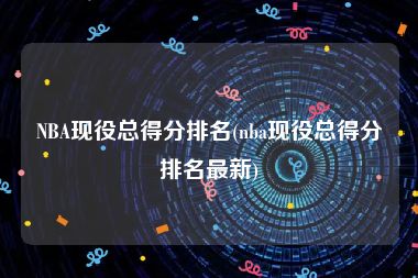 NBA现役总得分排名(nba现役总得分排名最新)