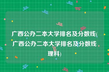 广西公办二本大学排名及分数线(广西公办二本大学排名及分数线理科)