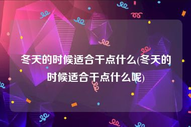冬天的时候适合干点什么(冬天的时候适合干点什么呢)