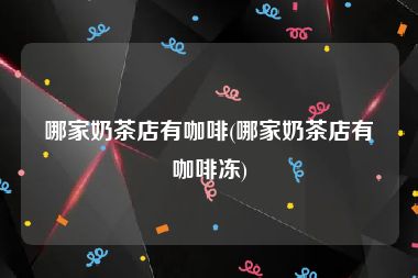 哪家奶茶店有咖啡(哪家奶茶店有咖啡冻)