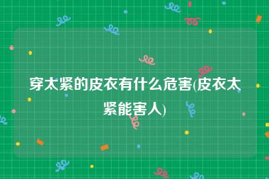 穿太紧的皮衣有什么危害(皮衣太紧能害人)