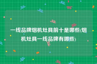 一线品牌烟机灶具前十是哪些(烟机灶具一线品牌有哪些)