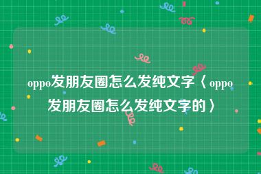 oppo发朋友圈怎么发纯文字〈oppo发朋友圈怎么发纯文字的〉