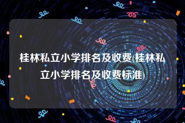 桂林私立小学排名及收费(桂林私立小学排名及收费标准)