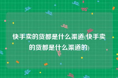 快手卖的货都是什么渠道(快手卖的货都是什么渠道的)