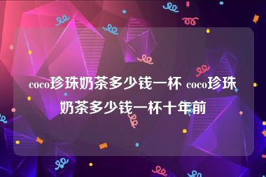 coco珍珠奶茶多少钱一杯 coco珍珠奶茶多少钱一杯十年前