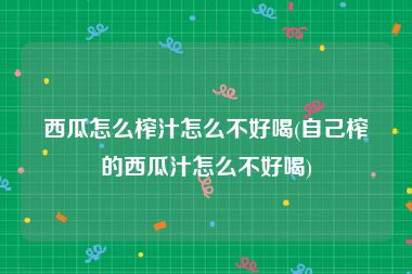 西瓜怎么榨汁怎么不好喝(自己榨的西瓜汁怎么不好喝)