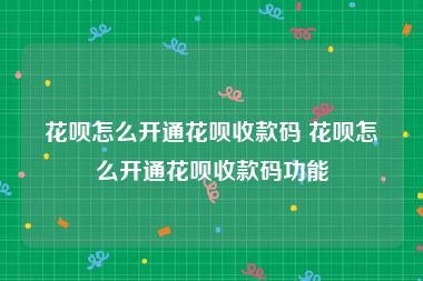 花呗怎么开通花呗收款码 花呗怎么开通花呗收款码功能