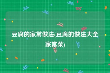 豆腐的家常做法(豆腐的做法大全家常菜)