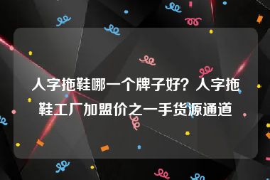 人字拖鞋哪一个牌子好？人字拖鞋工厂加盟价之一手货源通道