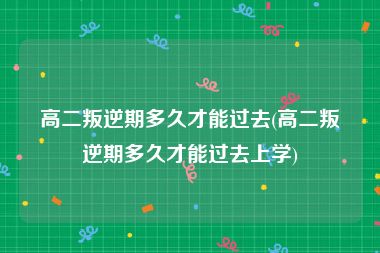 高二叛逆期多久才能过去(高二叛逆期多久才能过去上学)