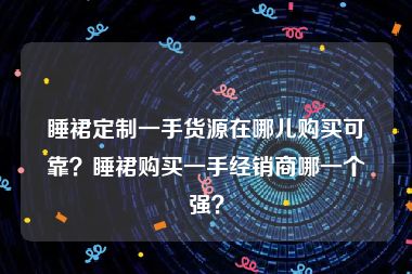 睡裙定制一手货源在哪儿购买可靠？睡裙购买一手经销商哪一个强？