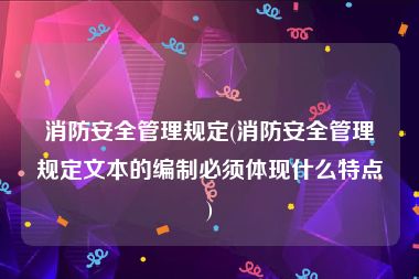 消防安全管理规定(消防安全管理规定文本的编制必须体现什么特点)