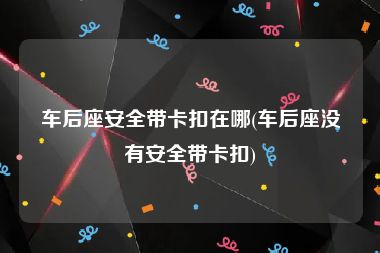 车后座安全带卡扣在哪(车后座没有安全带卡扣)