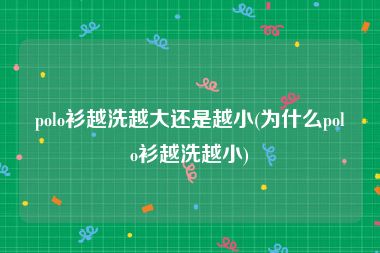 polo衫越洗越大还是越小(为什么polo衫越洗越小)