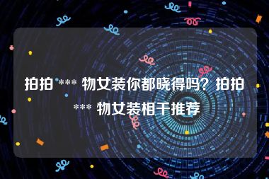 拍拍 *** 物女装你都晓得吗？拍拍 *** 物女装相干推荐