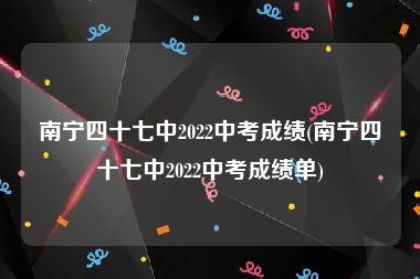 南宁四十七中2022中考成绩(南宁四十七中2022中考成绩单)