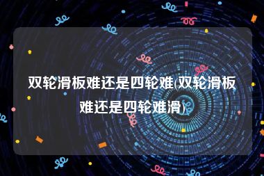 双轮滑板难还是四轮难(双轮滑板难还是四轮难滑)