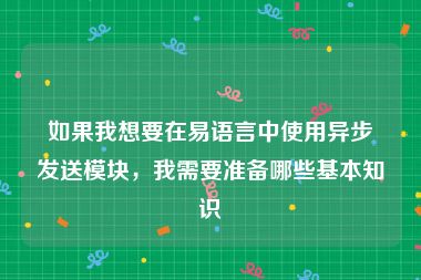 如果我想要在易语言中使用异步发送模块，我需要准备哪些基本知识