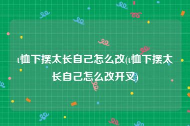 t恤下摆太长自己怎么改(t恤下摆太长自己怎么改开叉)