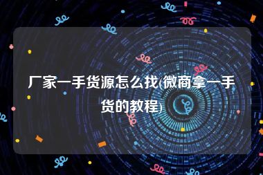 厂家一手货源怎么找(微商拿一手货的教程)
