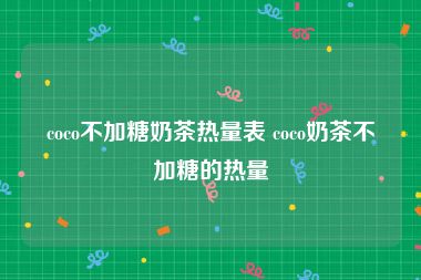 coco不加糖奶茶热量表 coco奶茶不加糖的热量