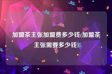 加盟茶主张加盟费多少钱(加盟茶主张需要多少钱)