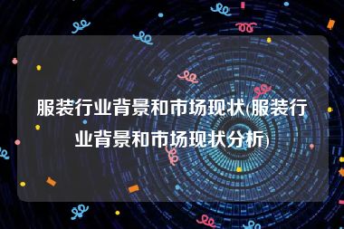 服装行业背景和市场现状(服装行业背景和市场现状分析)